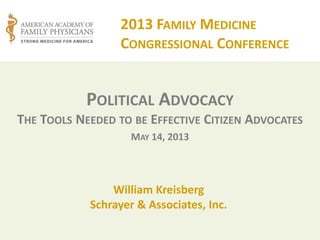 POLITICAL ADVOCACY
THE TOOLS NEEDED TO BE EFFECTIVE CITIZEN ADVOCATES
MAY 14, 2013
William Kreisberg
Schrayer & Associates, Inc.
2013 FAMILY MEDICINE
CONGRESSIONAL CONFERENCE
 