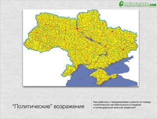 “Политические” возражения
Как работать с возражениями клиента по поводу 

политической нестабильности в Украине 

и потенциальной военной агрессии?
 