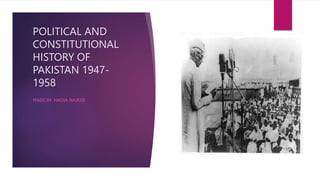 POLITICAL AND
CONSTITUTIONAL
HISTORY OF
PAKISTAN 1947-
1958
MADE BY: HADIA NAJEEB
 