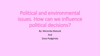 Political and environmental
issues. How can we influence
political decisions?
By: Weronika Matusik
And
Zosia Podgórska
 