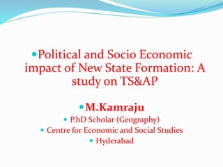 Political and Socio Economic
impact of New State Formation: A
study on TS&AP
M.Kamraju
 P.hD Scholar (Geography)
 Centre for Economic and Social Studies
 Hyderabad
 