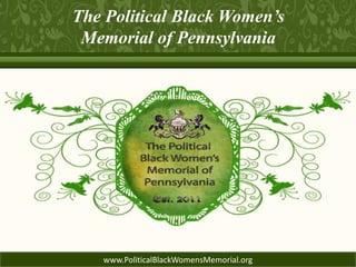 The Political Black Women’s
 Memorial of Pennsylvania




   www.PoliticalBlackWomensMemorial.org
 