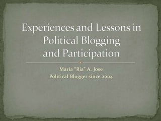 Maria “Ria” A. Jose Political Bloggersince 2004 Experiences and Lessons inPolitical Bloggingand Participation 