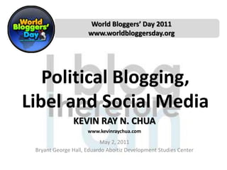 World Bloggers’ Day 2011 www.worldbloggersday.org Political Blogging, Libel and Social Media KEVIN RAY N. CHUA www.kevinraychua.com May 2, 2011 Bryant George Hall, Eduardo Aboitiz Development Studies Center 