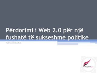 Përdorimi i Web 2.0 për një
fushatë të sukseshme politike
by Armand Brahaj, M.Sc.
 