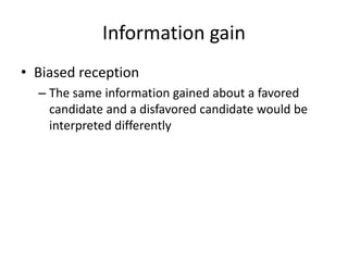 Information gain
• Biased reception
– The same information gained about a favored
candidate and a disfavored candidate would be
interpreted differently
 