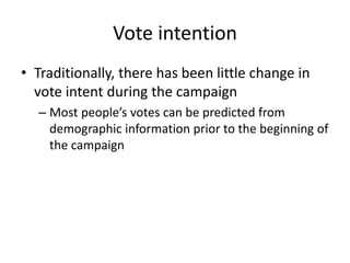 Vote intention
• Traditionally, there has been little change in
vote intent during the campaign
– Most people’s votes can be predicted from
demographic information prior to the beginning of
the campaign
 