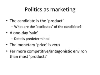 Politics as marketing
• The candidate is the ‘product’
– What are the ‘attributes’ of the candidate?
• A one-day ‘sale’
– Date is predetermined
• The monetary ‘price’ is zero
• Far more competitive/antagonistic environ
than most ‘products’
 