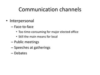 Communication channels
• Interpersonal
– Face-to-face
• Too time-consuming for major elected office
• Still the main means for local
– Public meetings
– Speeches at gatherings
– Debates
 