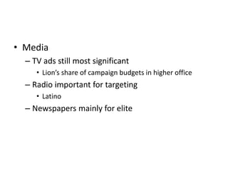 • Media
– TV ads still most significant
• Lion’s share of campaign budgets in higher office
– Radio important for targeting
• Latino
– Newspapers mainly for elite
 