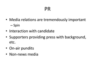 PR
• Media relations are tremendously important
– Spin
• Interaction with candidate
• Supporters providing press with background,
etc.
• On-air pundits
• Non-news media
 