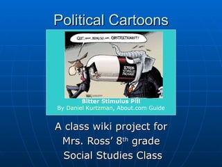 Political Cartoons A class wiki project for  Mrs. Ross’ 8 th  grade  Social Studies Class Bitter Stimulus Pill By  Daniel Kurtzman , About.com Guide 