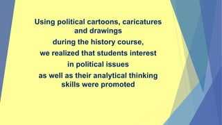 Using political cartoons, caricatures
and drawings
during the history course,
we realized that students interest
in political issues
as well as their analytical thinking
skills were promoted
 