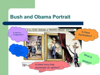 Bush and Obama Portrait
Is there
Symbolis
m

Is there an
exaggeration?

Is there an
analogy?
W hat is be
ing
compared?

?

Wha
t is

Is there irony that
expresses an opinion?

labe
led?

 