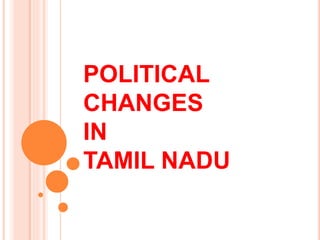 POLITICAL
CHANGES
IN
TAMIL NADU
 