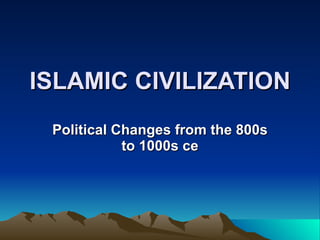 ISLAMIC CIVILIZATION Political Changes from the 800s to 1000s ce 