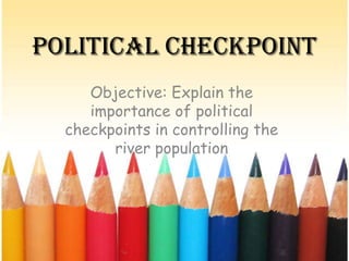 Political Checkpoint
Objective: Explain the
importance of political
checkpoints in controlling the
river population
 