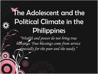 The Adolescent and the
Political Climate in the
       Philippines
   “Wealth and power do not bring true
blessings. True blessings come from service
  especially for the poor and the needy.”
 