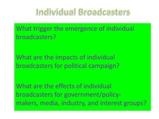What trigger the emergence of individual
broadcasters?

What are the impacts of individual
broadcasters for political campaign?

What are the effects of individual
broadcasters for government/policy-
makers, media, industry, and interest groups?
 