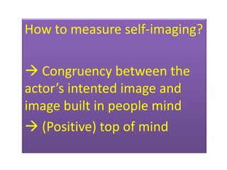 How to measure self-imaging?

 Congruency between the
actor’s intented image and
image built in people mind
 (Positive) top of mind
 