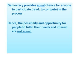 Democracy provides equal chance for anyone
  to participate (read: to compete) in the
  process.

Hence, the possibility and opportunity for
  people to fulfill their needs and interest
  are not equal.
 