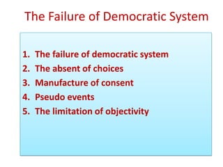 The Failure of Democratic System

1.   The failure of democratic system
2.   The absent of choices
3.   Manufacture of consent
4.   Pseudo events
5.   The limitation of objectivity
 