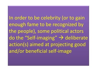 In order to be celebrity (or to gain
enough fame to be recognized by
the people), some political actors
do the “Self-imagi...