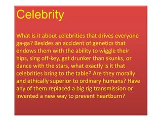 Celebrity
What is it about celebrities that drives everyone
ga-ga? Besides an accident of genetics that
endows them with t...