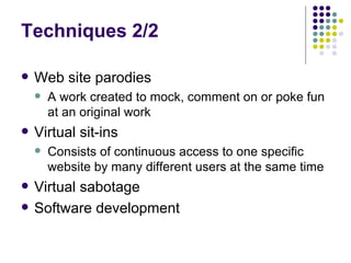 Techniques 2/2 Web site parodies A work created to mock, comment on or poke fun at an original work Virtual sit-ins Consists of continuous access to one specific website by many different users at the same time Virtual sabotage Software development 