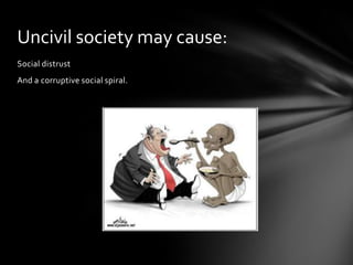 Uncivil society may cause:
Social distrust
And a corruptive social spiral.

 