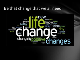 Be that change that we all need.

 