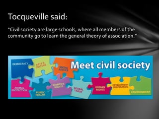 Tocqueville said:
“Civil society are large schools, where all members of the
community go to learn the general theory of association.”

 