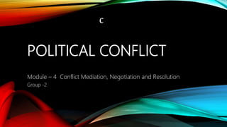 POLITICAL CONFLICT
Module – 4 Conflict Mediation, Negotiation and Resolution
Group -2
c
 