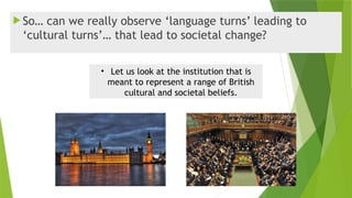  So… can we really observe ‘language turns’ leading to
‘cultural turns’… that lead to societal change?
• Let us look at the institution that is
meant to represent a range of British
cultural and societal beliefs.
 