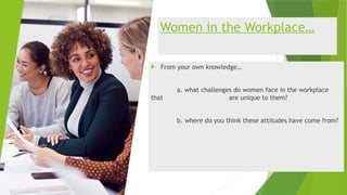 Women in the Workplace…
 From your own knowledge…
a. what challenges do women face in the workplace
that are unique to them?
b. where do you think these attitudes have come from?
 
