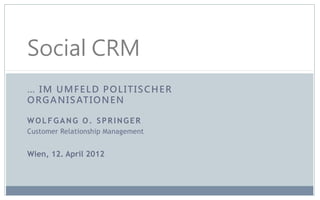Social CRM
… IM UMFELD POLITISCHER
O R G A N I S AT I O N E N
WOLFGANG O. SPRINGER
Customer Relationship Management

Wien, 12. April 2012

 