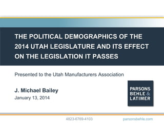 THE POLITICAL DEMOGRAPHICS OF THE
2014 UTAH LEGISLATURE AND ITS EFFECT
ON THE LEGISLATION IT PASSES
Presented to the Utah Manufacturers Association
J. Michael Bailey
January 13, 2014
parsonsbehle.com4823-6769-4103
 