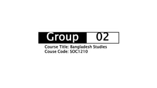 Group 02
Course Title: Bangladesh Studies
Couse Code: SOC1210
 
