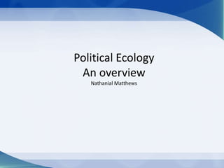 Political Ecology
 An overview
   Nathanial Matthews
 