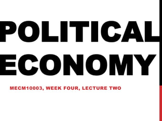 POLITICAL
ECONOMY
MECM10003, WEEK FOUR, LECTURE TWO
 