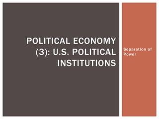 POLITICAL ECONOMY
  (3): U.S. POLITICAL   Separation of
                        Power

        INSTITUTIONS
 