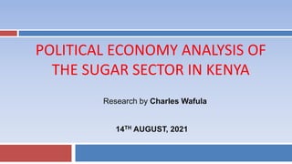 POLITICAL ECONOMY ANALYSIS OF
THE SUGAR SECTOR IN KENYA
Research by Charles Wafula
14TH AUGUST, 2021
 