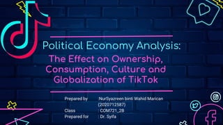 Political Economy Analysis:
Prepared by :NurSyazreen binti Wahid Marican
(2020712587)
Class : COM721_2B
Prepared for : Dr. Syifa
The Effect on Ownership,
Consumption, Culture and
Globalization of TikTok
 
