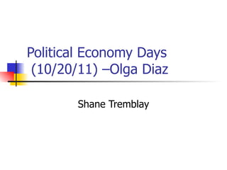 Political Economy Days  (10/20/11) –Olga Diaz Shane Tremblay 