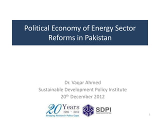 Political Economy of Energy Sector
        Reforms in Pakistan




                Dr. Vaqar Ahmed
    Sustainable Development Policy Institute
              20th December 2012


                                               1
 