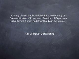 A Study of New Media: A Political Economy Study on
Commodification of Privacy and Freedom of Expression
within Search Engine and Social Media in the Internet




             Adi Wibowo Octavianto
 