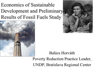 Economics of Sustainable
Development and Preliminary
Results of Fossil Fuels Study




                       Balázs Horváth
              Poverty Reduction Practice Leader,
              UNDP, Bratislava Regional Center
 