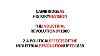 CAMBRIDGEAS
HISTORYREVISION
THEINDUSTRIAL
REVOLUTIONBY1800
2.4 POLITICALEFFECTSOFTHE
INDUSTRIALREVOLUTIONUPTO1850
 