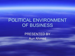 POLITICAL ENVIRONMENT OF BUSINESS PRESENTED BY Aun Ahmed 
