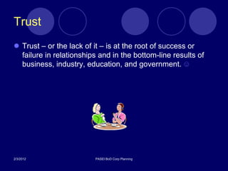 Trust
 Trust – or the lack of it – is at the root of success or
  failure in relationships and in the bottom-line results of
  business, industry, education, and government. ☺




2/3/2012                 PASEI BoD Corp Planning
 